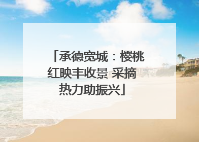承德宽城：樱桃红映丰收景 采摘热力助振兴