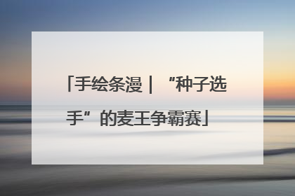 手绘条漫｜“种子选手”的麦王争霸赛