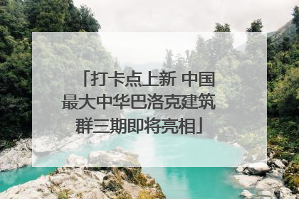 打卡点上新 中国最大中华巴洛克建筑群三期即将亮相