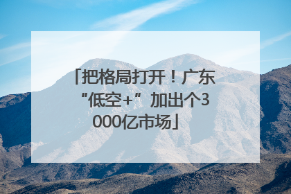 把格局打开！广东“低空+”加出个3000亿市场