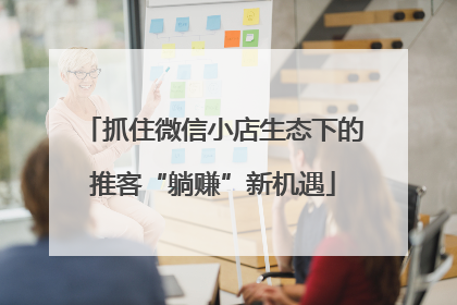 抓住微信小店生态下的推客“躺赚”新机遇