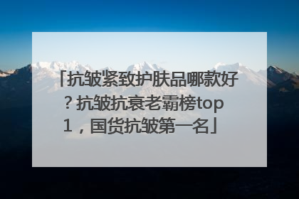 抗皱紧致护肤品哪款好？抗皱抗衰老霸榜top1，国货抗皱第一名