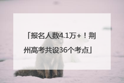 报名人数4.1万+！荆州高考共设36个考点