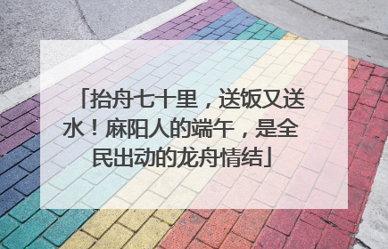 抬舟七十里，送饭又送水！麻阳人的端午，是全民出动的龙舟情结