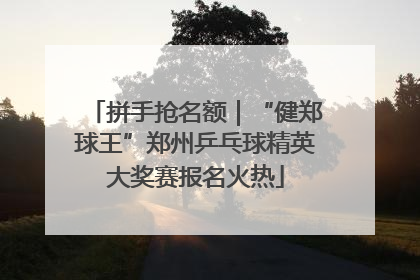 拼手抢名额｜“健郑球王”郑州乒乓球精英大奖赛报名火热