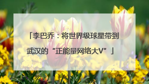 李巴乔：将世界级球星带到武汉的“正能量网络大V”