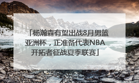 杨瀚森有望出战8月男篮亚洲杯，正准备代表NBA开拓者征战夏季联赛