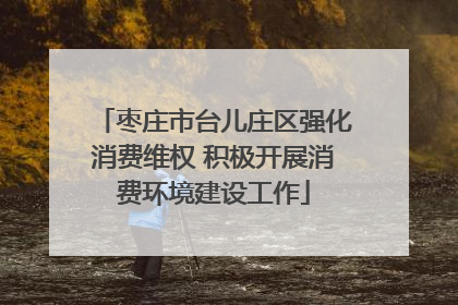 枣庄市台儿庄区强化消费维权 积极开展消费环境建设工作