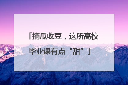 摘瓜收豆，这所高校毕业课有点“甜”