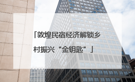 敦煌民宿经济解锁乡村振兴“金钥匙”