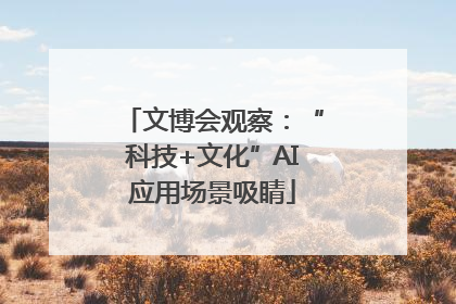 文博会观察：“科技+文化”AI应用场景吸睛