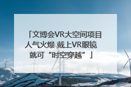 文博会VR大空间项目人气火爆 戴上VR眼镜就可“时空穿越”