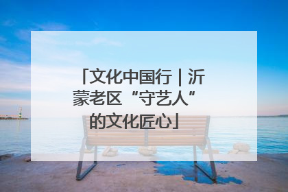 文化中国行｜沂蒙老区“守艺人”的文化匠心