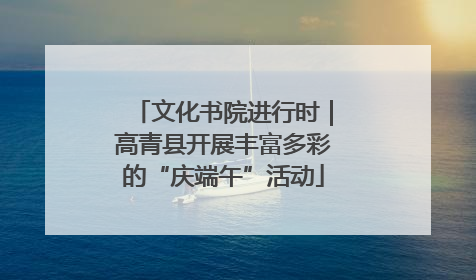 文化书院进行时｜高青县开展丰富多彩的“庆端午”活动