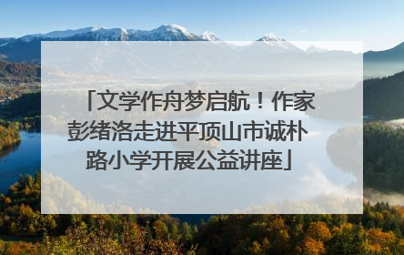 文学作舟梦启航！作家彭绪洛走进平顶山市诚朴路小学开展公益讲座