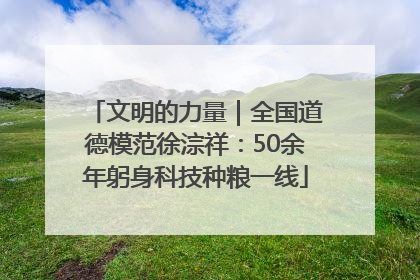 文明的力量｜全国道德模范徐淙祥：50余年躬身科技种粮一线