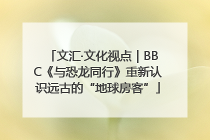 文汇·文化视点｜BBC《与恐龙同行》重新认识远古的“地球房客”