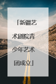 新疆艺术剧院青少年艺术团成立