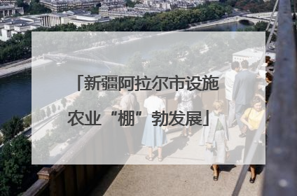 新疆阿拉尔市设施农业“棚”勃发展