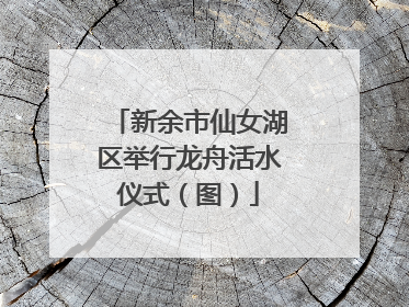 新余市仙女湖区举行龙舟活水仪式（图）