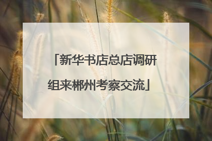 新华书店总店调研组来郴州考察交流