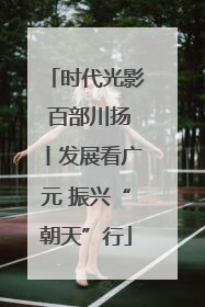 时代光影 百部川扬丨发展看广元 振兴“朝天”行