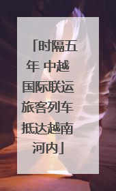 时隔五年 中越国际联运旅客列车抵达越南河内