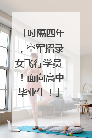 时隔四年，空军招录女飞行学员！面向高中毕业生！