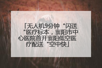 无人机9分钟“闪送“医疗标本，襄阳市中心医院首开襄阳低空医疗配送“空中快