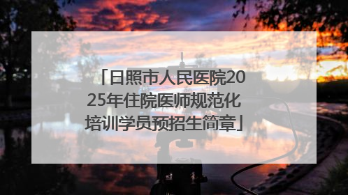 日照市人民医院2025年住院医师规范化培训学员预招生简章