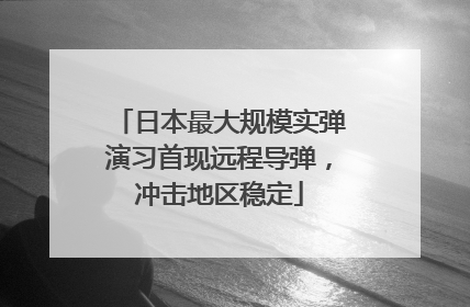 日本最大规模实弹演习首现远程导弹，冲击地区稳定