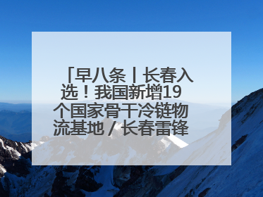 早八条丨长春入选！我国新增19个国家骨干冷链物流基地／长春雷锋车队连续25年免费接送考生