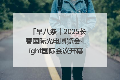 早八条丨2025长春国际光电博览会·Light国际会议开幕 / 10条政策举措专解急难愁盼 让群众看到变化得到实惠！