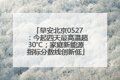 早安北京0527：今起四天最高温超30℃；家庭新能源指标分数线创新低