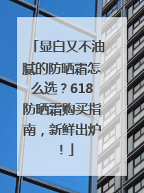 显白又不油腻的防晒霜怎么选？618防晒霜购买指南，新鲜出炉！