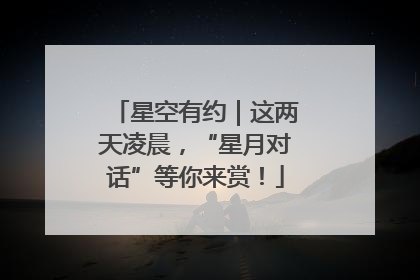 星空有约｜这两天凌晨，“星月对话”等你来赏！