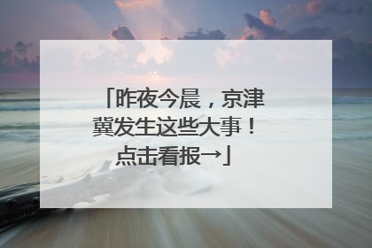 昨夜今晨，京津冀发生这些大事！点击看报→