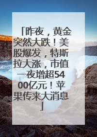昨夜，黄金突然大跌！美股爆发，特斯拉大涨，市值一夜增超5400亿元！苹果传来大消息