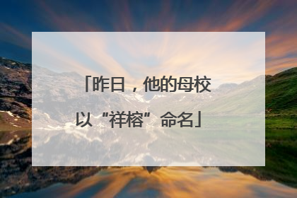 昨日，他的母校以“祥榕”命名