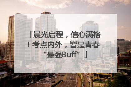 晨光启程，信心满格！考点内外，皆是青春“最强Buff”