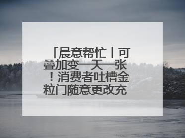 晨意帮忙丨可叠加变一天一张！消费者吐槽金粒门随意更改充值优惠券使用规则，品牌回应