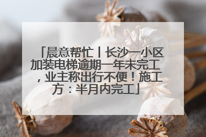 晨意帮忙丨长沙一小区加装电梯逾期一年未完工，业主称出行不便！施工方：半月内完工