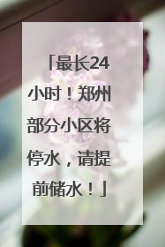 最长24小时！郑州部分小区将停水，请提前储水！