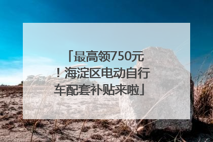 最高领750元！海淀区电动自行车配套补贴来啦