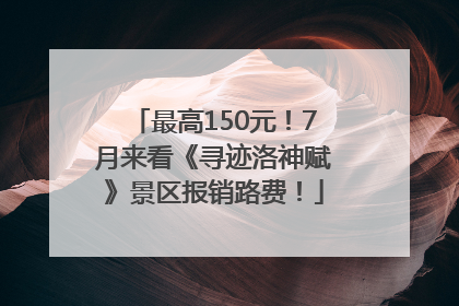 最高150元！7月来看《寻迹洛神赋》景区报销路费！