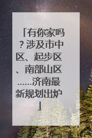 有你家吗？涉及市中区、起步区、南部山区……济南最新规划出炉
