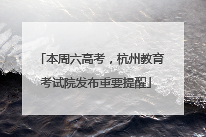 本周六高考，杭州教育考试院发布重要提醒