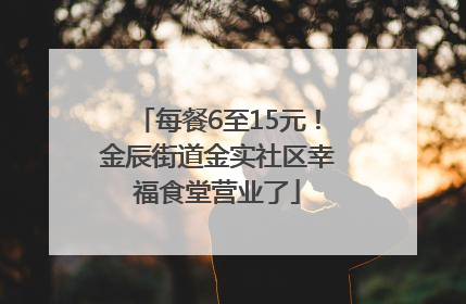 每餐6至15元！金辰街道金实社区幸福食堂营业了