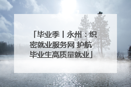 毕业季丨永州：织密就业服务网 护航毕业生高质量就业