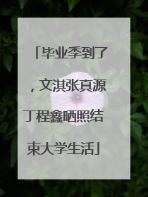 毕业季到了，文淇张真源丁程鑫晒照结束大学生活